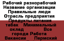 Рабочий-разнорабочий › Название организации ­ Правильные люди › Отрасль предприятия ­ Продукты питания, табак › Минимальный оклад ­ 30 000 - Все города Работа » Вакансии   . Пермский край,Губаха г.